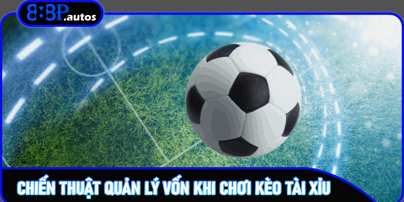 Chiến thuật quản lý vốn khi chơi Kèo Tài Xỉu