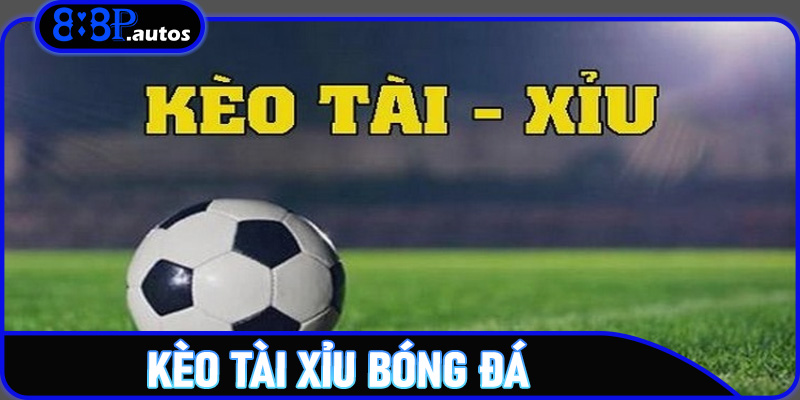 Kèo Tài Xỉu Bóng Đá – Chiến Thuật Săn Thưởng Trên 888P